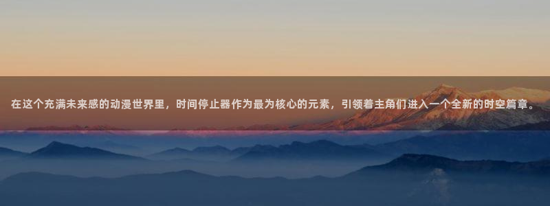 火影忍者国语版58动漫：在这个充满未来感的动漫世界里，时间停止器作为最为核心的元素，引领着主角们进入一个全新的时空篇章。