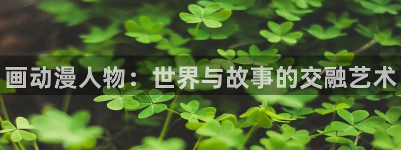 58动漫网站官网免费：画动漫人物：世界与故事的交融艺术