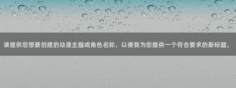 58动漫h：请提供您想要创建的动漫主题或角色名称，以便我为您提供一个符合要求的新标题。