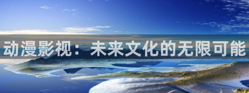 58动漫在线播放：动漫影视：未来文化的无限可能