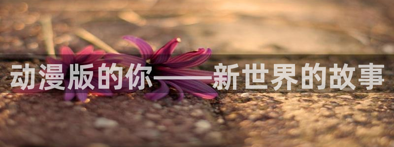 58动漫网页版：动漫版的你——新世界的故事